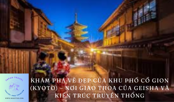 Khám phá vẻ đẹp của Khu phố cổ Gion (Kyoto) – Nơi giao thoa của geisha và kiến trúc truyền thống