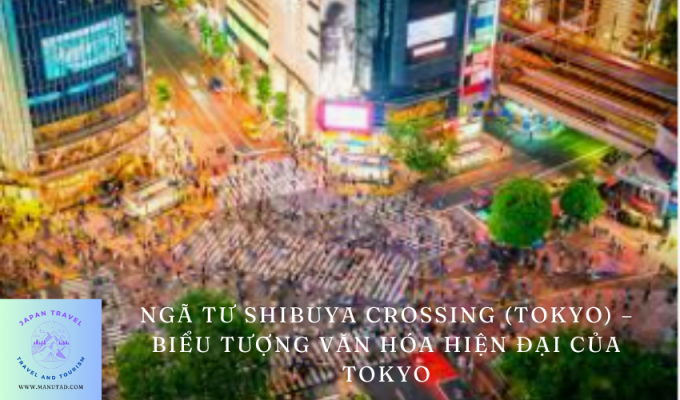 Ngã tư Shibuya Crossing (Tokyo) – Biểu tượng văn hóa hiện đại của Tokyo