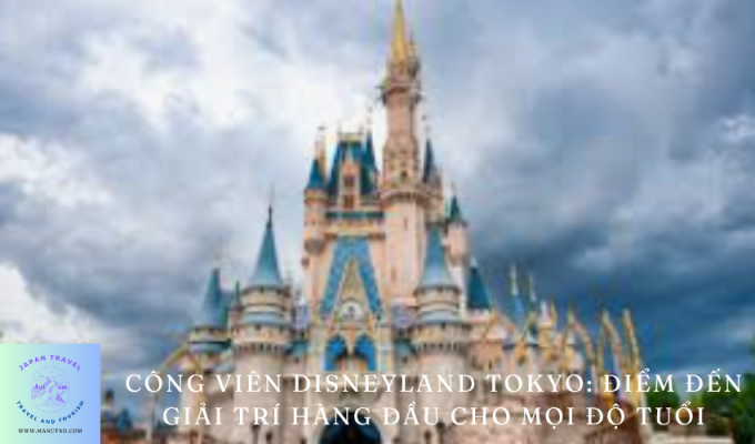 Công viên Disneyland Tokyo: Điểm đến giải trí hàng đầu cho mọi độ tuổi